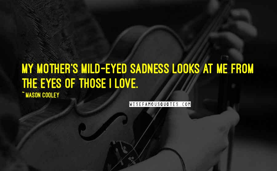 Mason Cooley Quotes: My mother's mild-eyed sadness looks at me from the eyes of those I love.