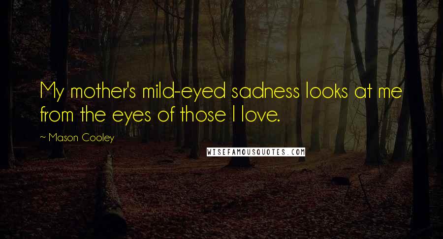 Mason Cooley Quotes: My mother's mild-eyed sadness looks at me from the eyes of those I love.
