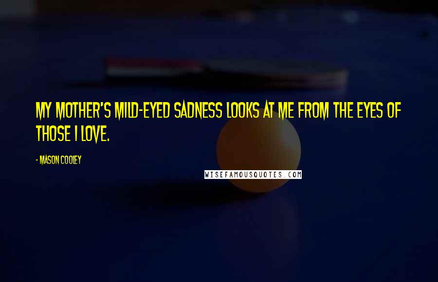 Mason Cooley Quotes: My mother's mild-eyed sadness looks at me from the eyes of those I love.