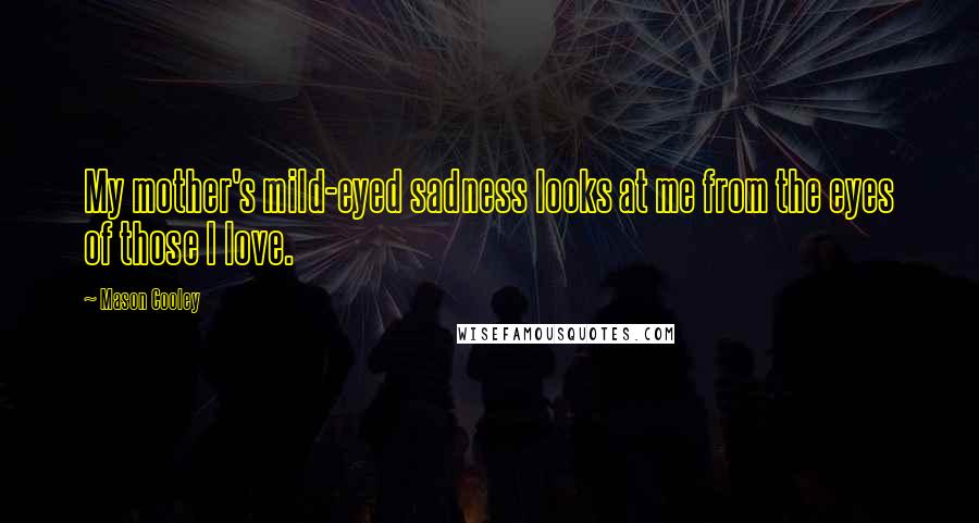 Mason Cooley Quotes: My mother's mild-eyed sadness looks at me from the eyes of those I love.