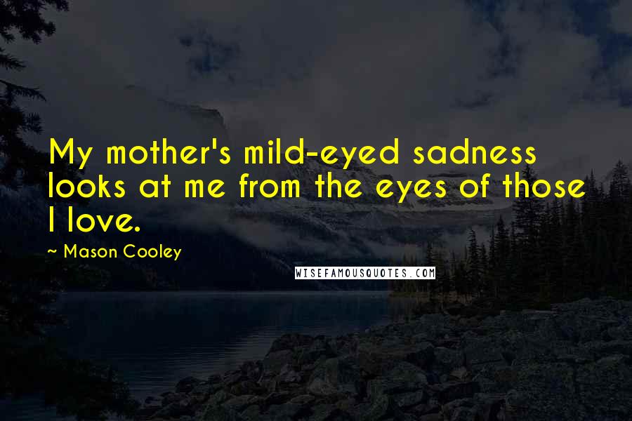 Mason Cooley Quotes: My mother's mild-eyed sadness looks at me from the eyes of those I love.