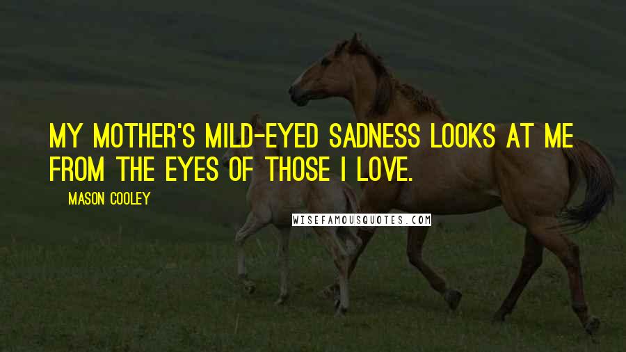 Mason Cooley Quotes: My mother's mild-eyed sadness looks at me from the eyes of those I love.