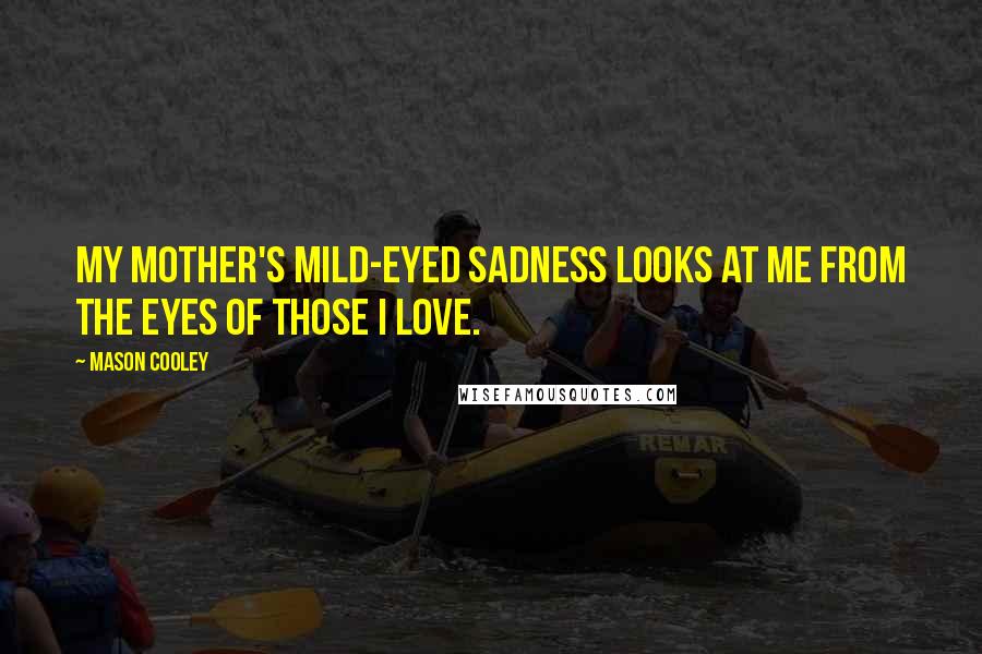 Mason Cooley Quotes: My mother's mild-eyed sadness looks at me from the eyes of those I love.