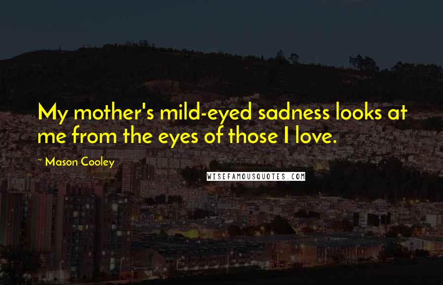 Mason Cooley Quotes: My mother's mild-eyed sadness looks at me from the eyes of those I love.