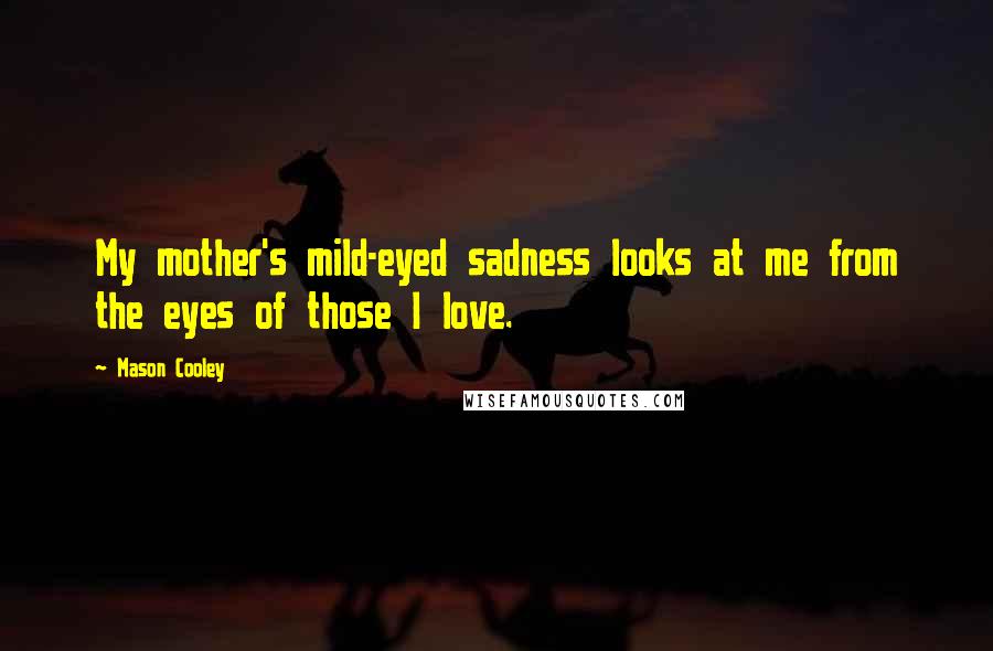 Mason Cooley Quotes: My mother's mild-eyed sadness looks at me from the eyes of those I love.