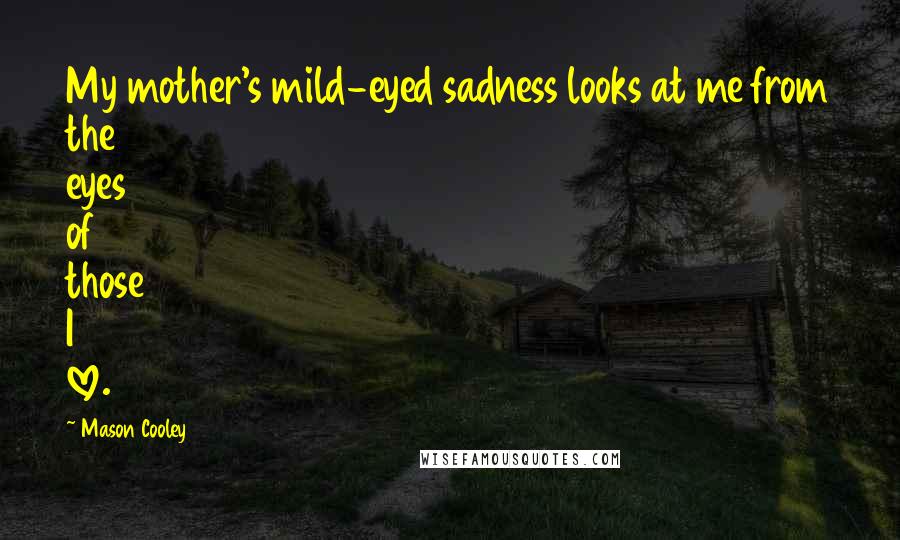 Mason Cooley Quotes: My mother's mild-eyed sadness looks at me from the eyes of those I love.