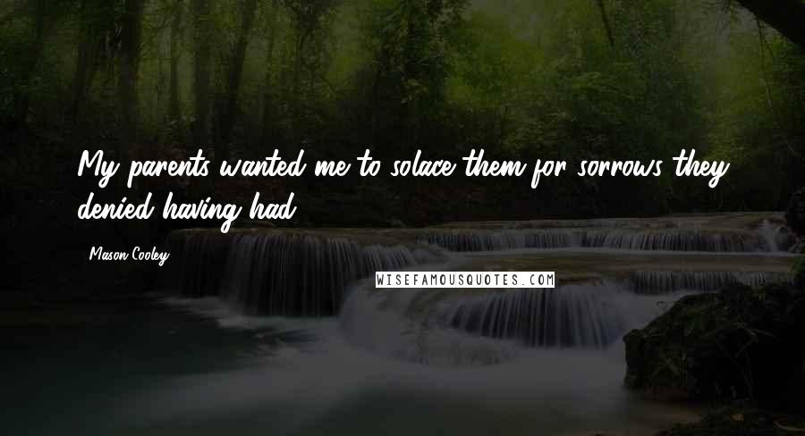 Mason Cooley Quotes: My parents wanted me to solace them for sorrows they denied having had.