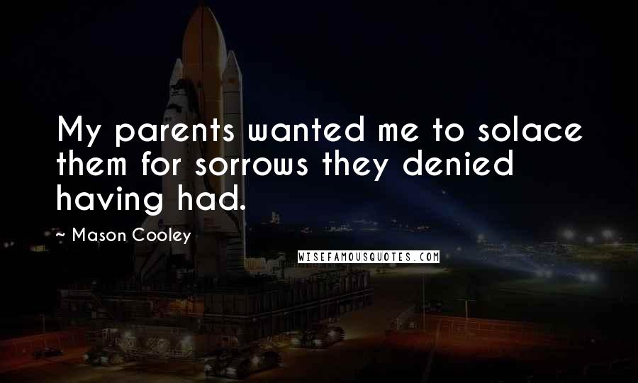 Mason Cooley Quotes: My parents wanted me to solace them for sorrows they denied having had.