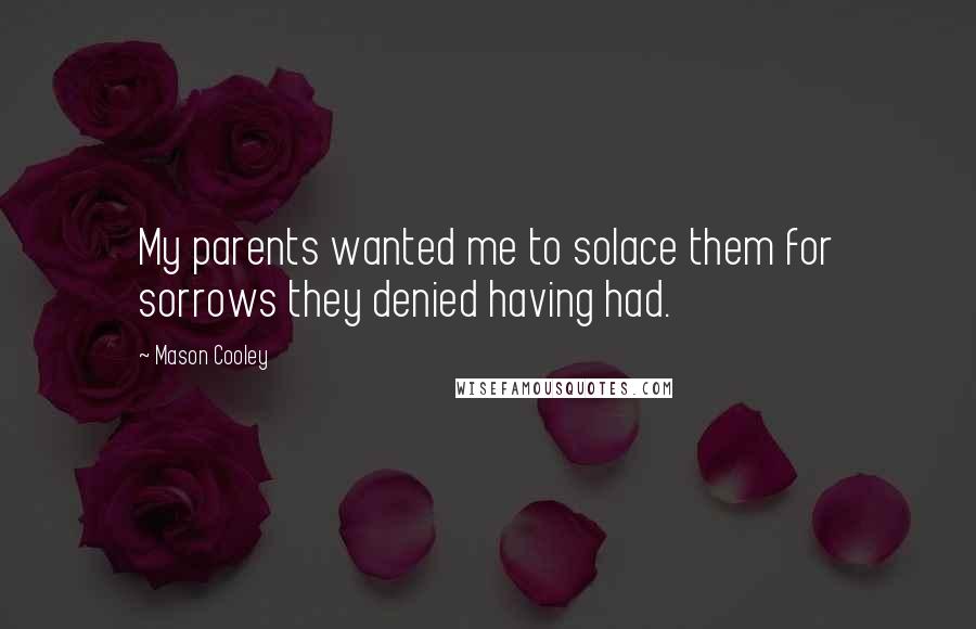 Mason Cooley Quotes: My parents wanted me to solace them for sorrows they denied having had.