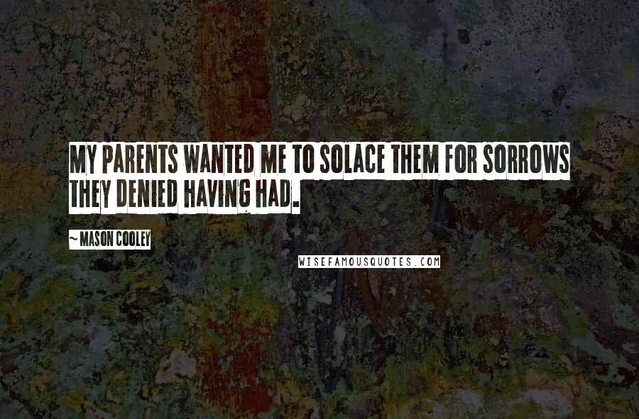 Mason Cooley Quotes: My parents wanted me to solace them for sorrows they denied having had.