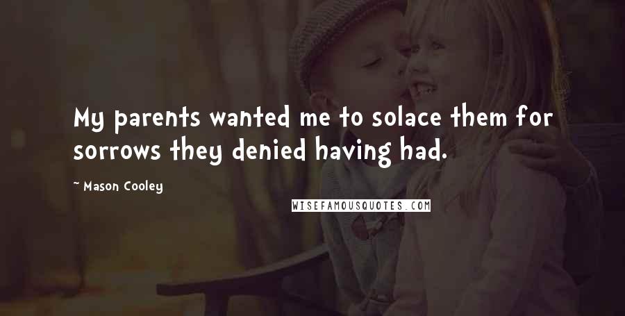 Mason Cooley Quotes: My parents wanted me to solace them for sorrows they denied having had.