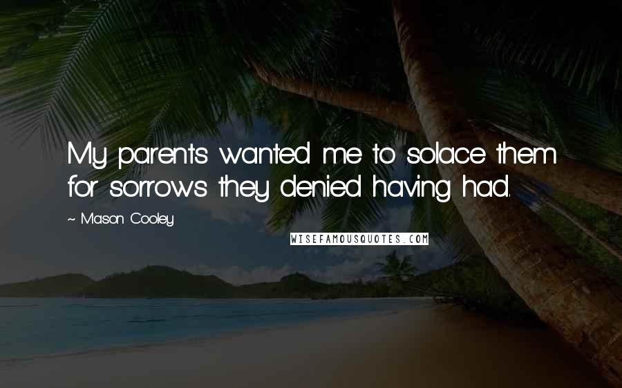 Mason Cooley Quotes: My parents wanted me to solace them for sorrows they denied having had.