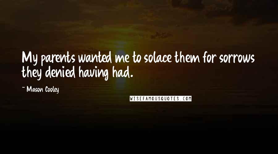 Mason Cooley Quotes: My parents wanted me to solace them for sorrows they denied having had.