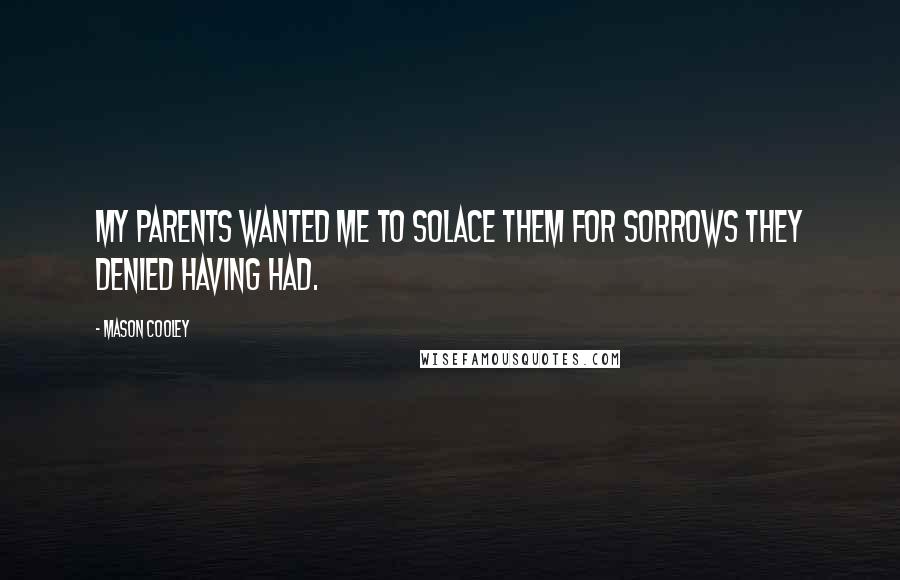 Mason Cooley Quotes: My parents wanted me to solace them for sorrows they denied having had.