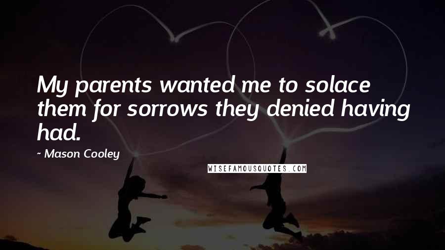 Mason Cooley Quotes: My parents wanted me to solace them for sorrows they denied having had.