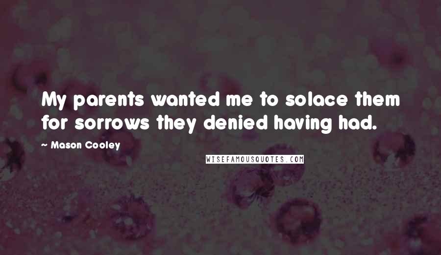 Mason Cooley Quotes: My parents wanted me to solace them for sorrows they denied having had.