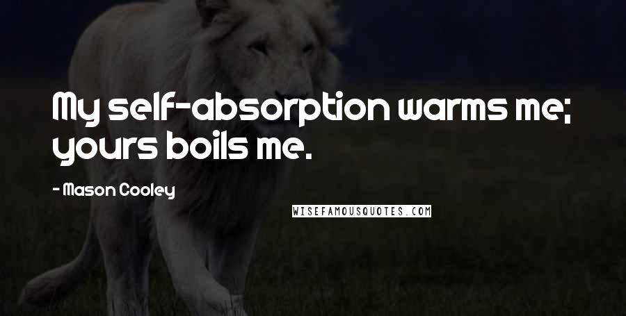 Mason Cooley Quotes: My self-absorption warms me; yours boils me.
