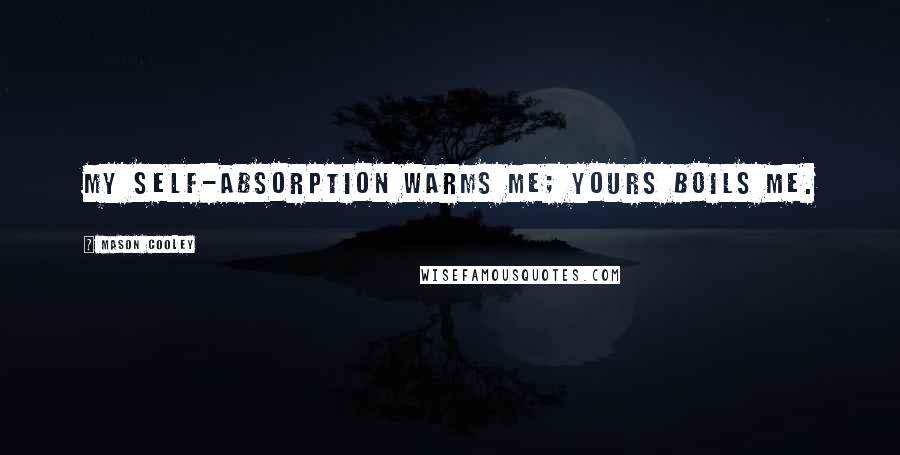 Mason Cooley Quotes: My self-absorption warms me; yours boils me.