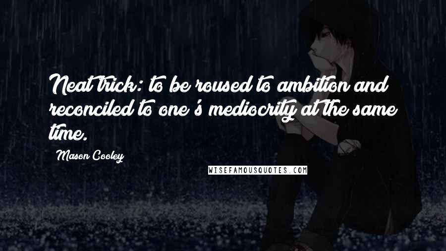 Mason Cooley Quotes: Neat trick: to be roused to ambition and reconciled to one's mediocrity at the same time.