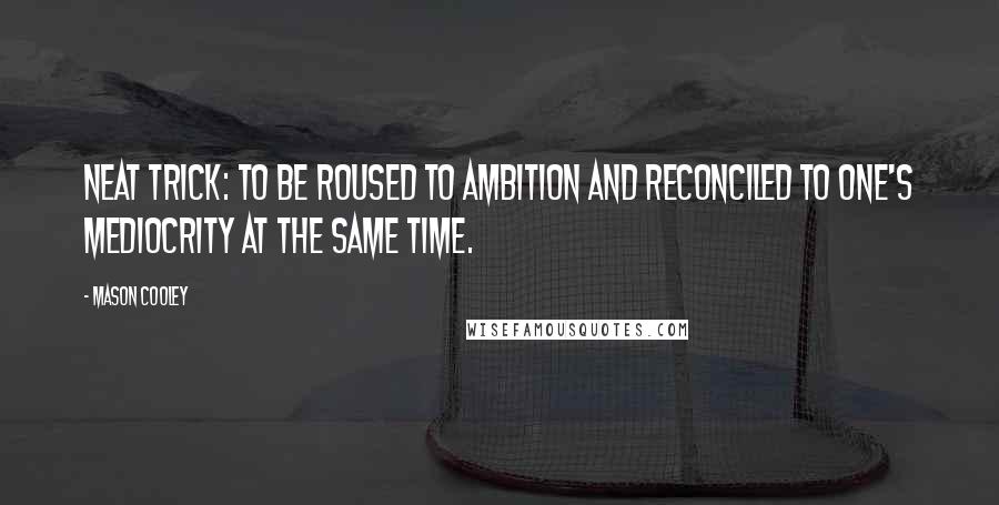 Mason Cooley Quotes: Neat trick: to be roused to ambition and reconciled to one's mediocrity at the same time.