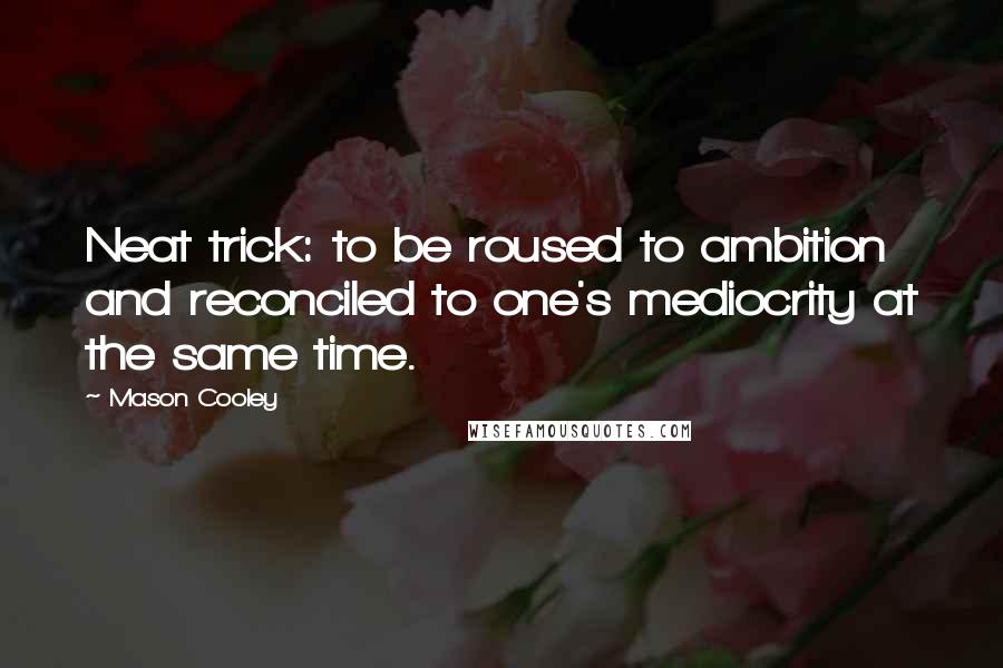 Mason Cooley Quotes: Neat trick: to be roused to ambition and reconciled to one's mediocrity at the same time.