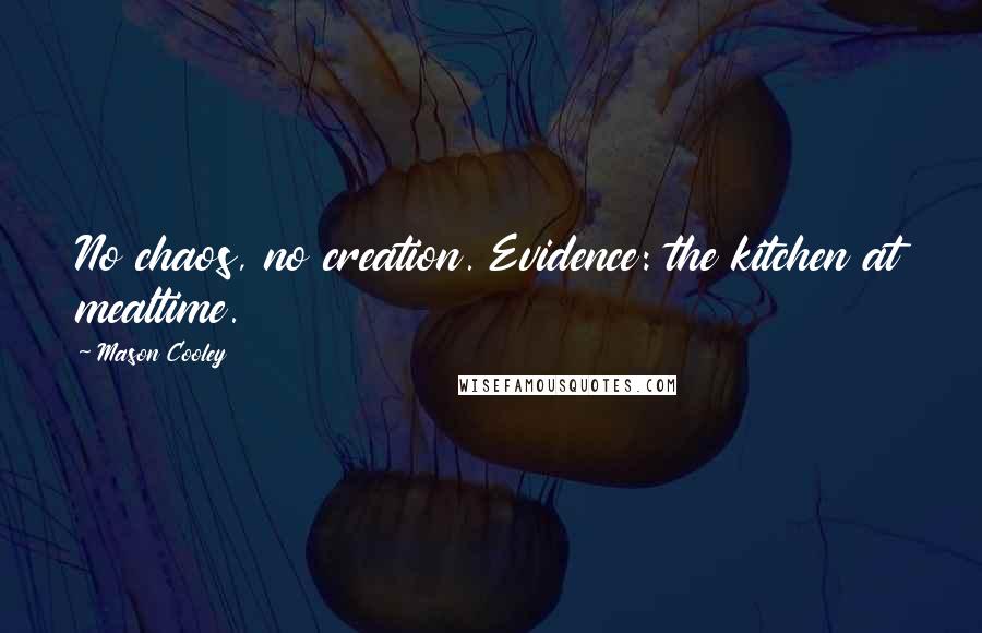 Mason Cooley Quotes: No chaos, no creation. Evidence: the kitchen at mealtime.