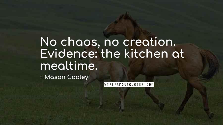 Mason Cooley Quotes: No chaos, no creation. Evidence: the kitchen at mealtime.