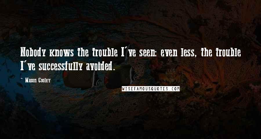 Mason Cooley Quotes: Nobody knows the trouble I've seen: even less, the trouble I've successfully avoided.