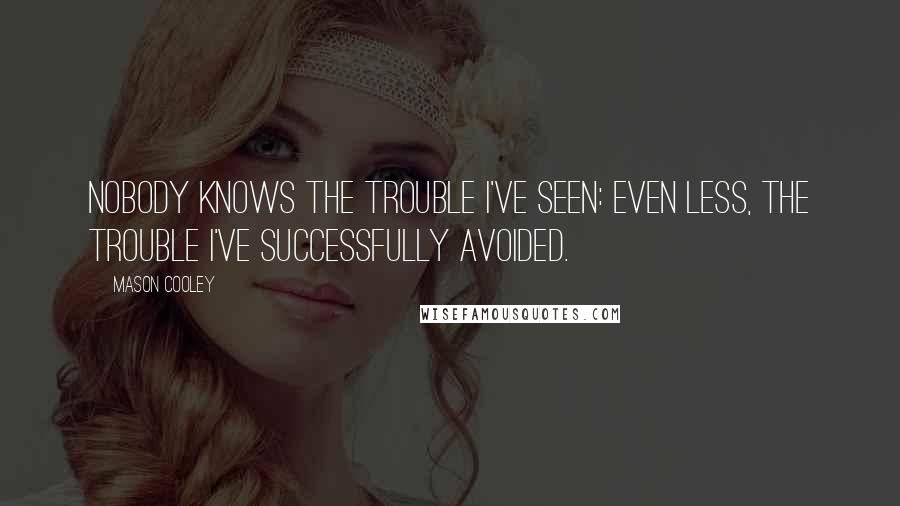 Mason Cooley Quotes: Nobody knows the trouble I've seen: even less, the trouble I've successfully avoided.