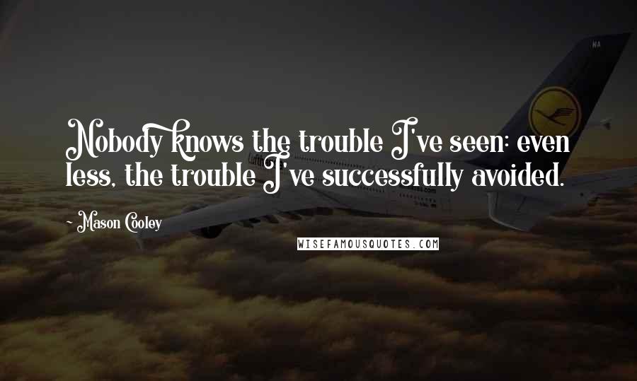 Mason Cooley Quotes: Nobody knows the trouble I've seen: even less, the trouble I've successfully avoided.