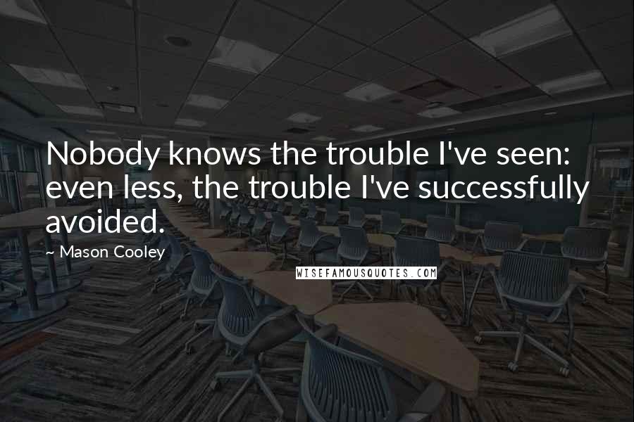 Mason Cooley Quotes: Nobody knows the trouble I've seen: even less, the trouble I've successfully avoided.