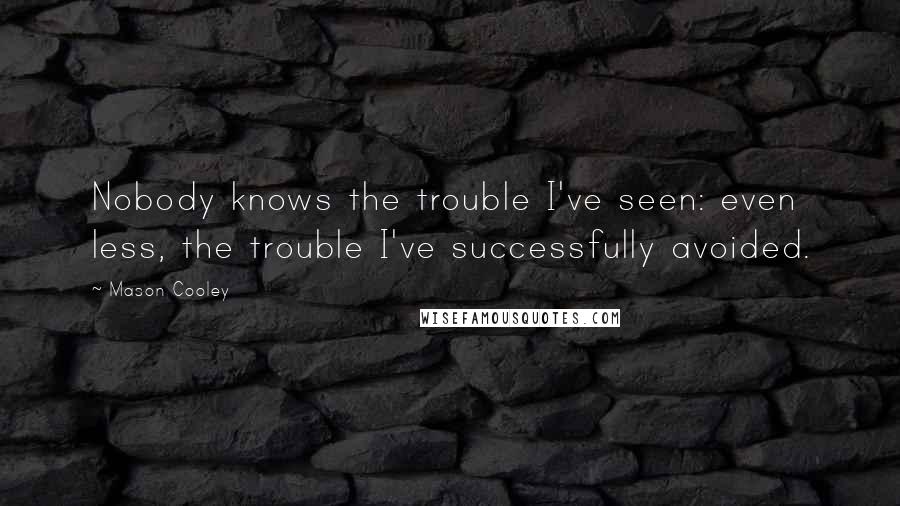 Mason Cooley Quotes: Nobody knows the trouble I've seen: even less, the trouble I've successfully avoided.