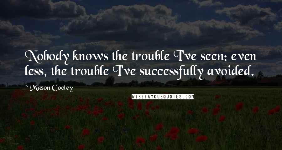 Mason Cooley Quotes: Nobody knows the trouble I've seen: even less, the trouble I've successfully avoided.