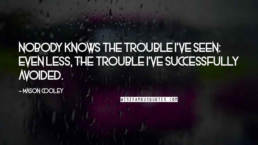 Mason Cooley Quotes: Nobody knows the trouble I've seen: even less, the trouble I've successfully avoided.