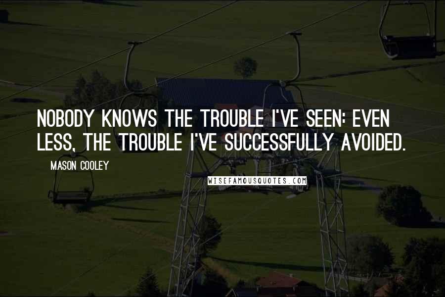 Mason Cooley Quotes: Nobody knows the trouble I've seen: even less, the trouble I've successfully avoided.