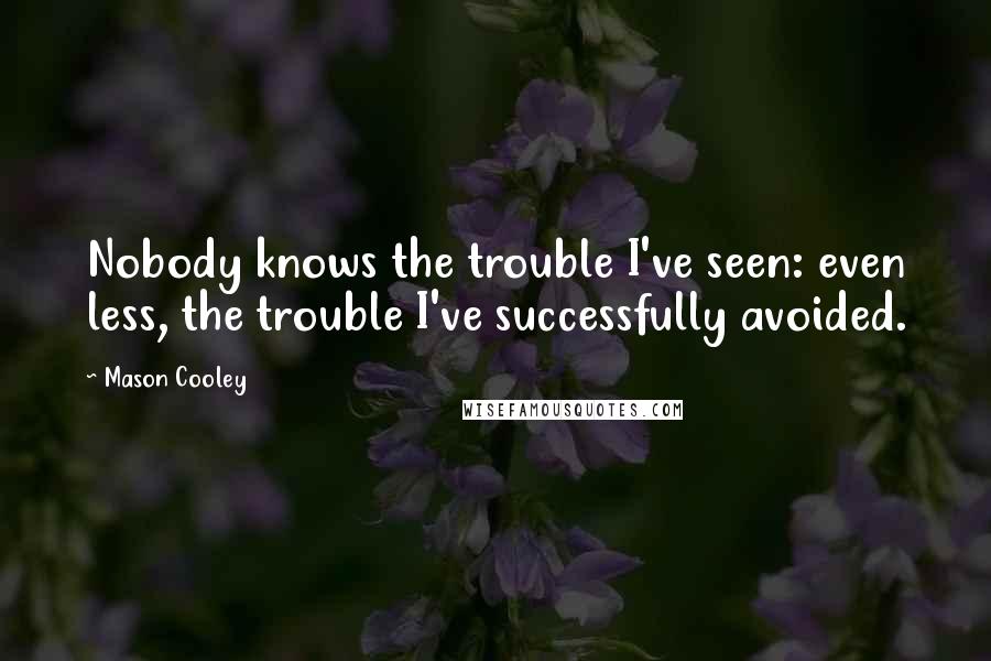Mason Cooley Quotes: Nobody knows the trouble I've seen: even less, the trouble I've successfully avoided.