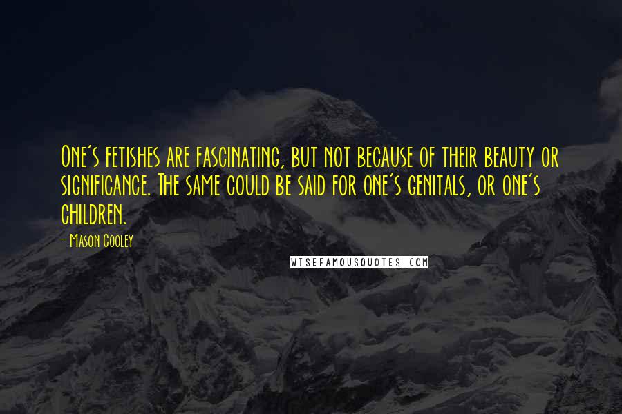 Mason Cooley Quotes: One's fetishes are fascinating, but not because of their beauty or significance. The same could be said for one's genitals, or one's children.