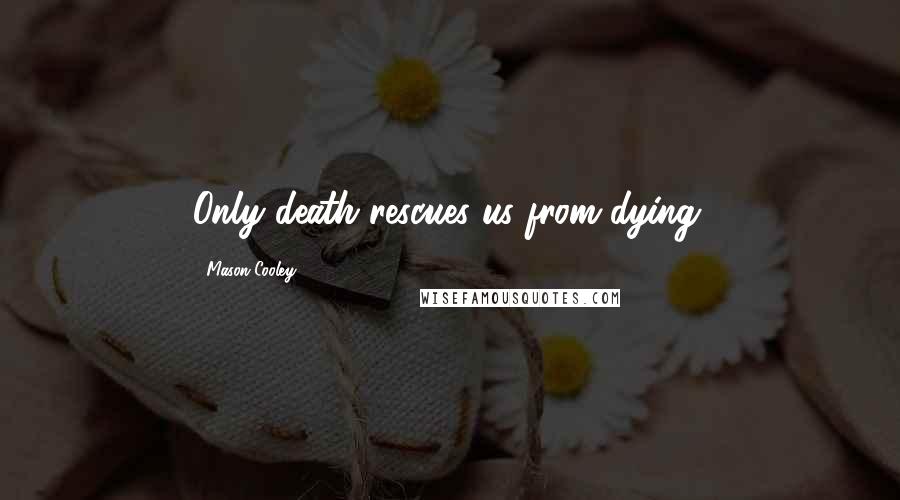 Mason Cooley Quotes: Only death rescues us from dying.