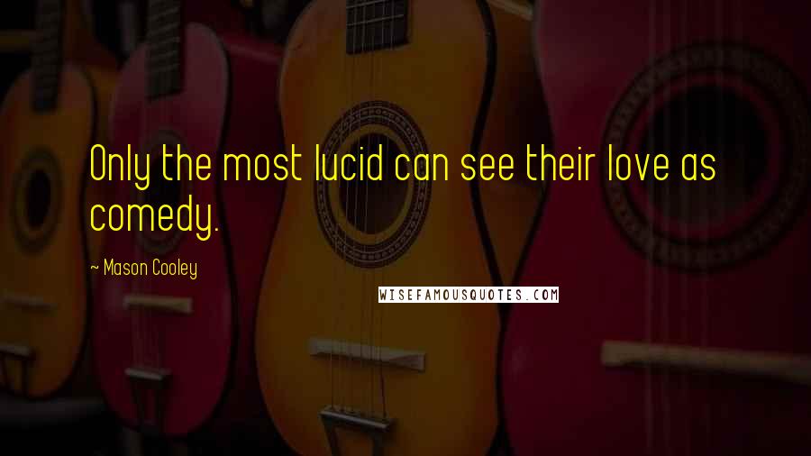 Mason Cooley Quotes: Only the most lucid can see their love as comedy.