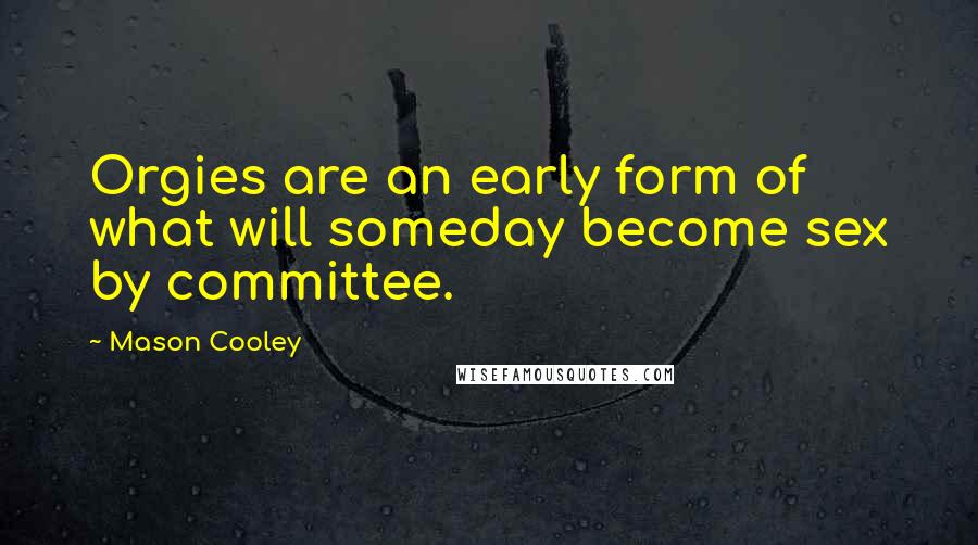 Mason Cooley Quotes: Orgies are an early form of what will someday become sex by committee.