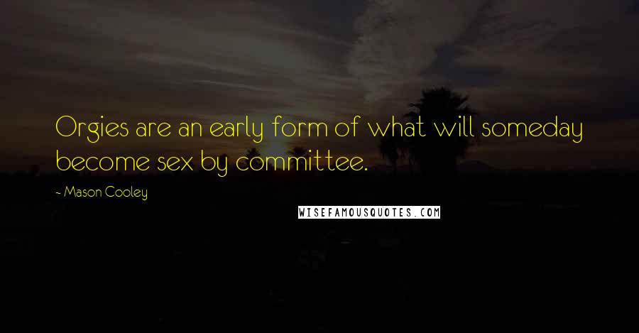 Mason Cooley Quotes: Orgies are an early form of what will someday become sex by committee.
