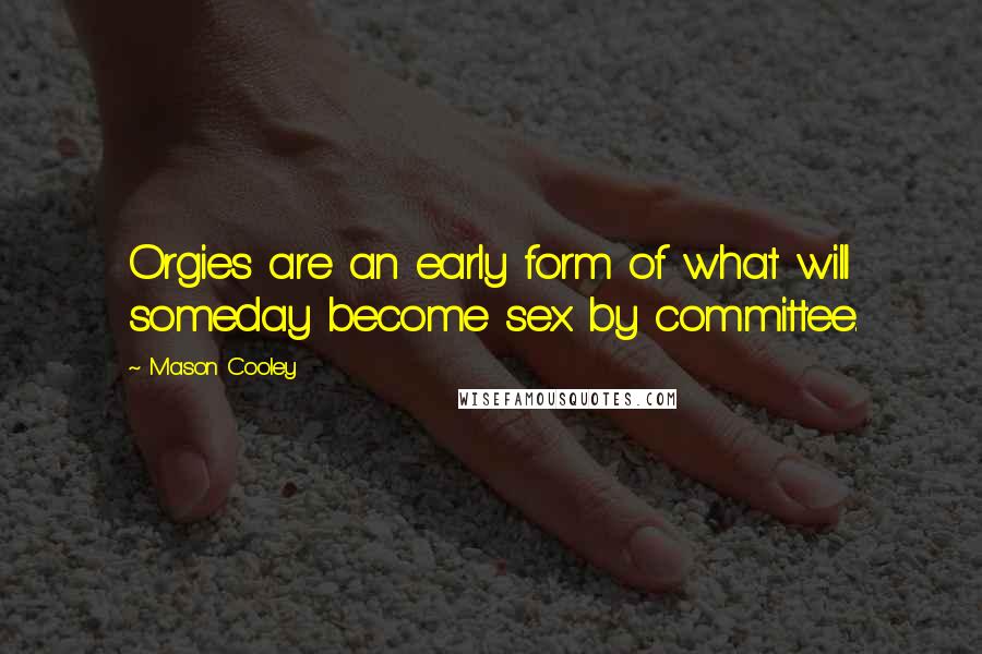 Mason Cooley Quotes: Orgies are an early form of what will someday become sex by committee.