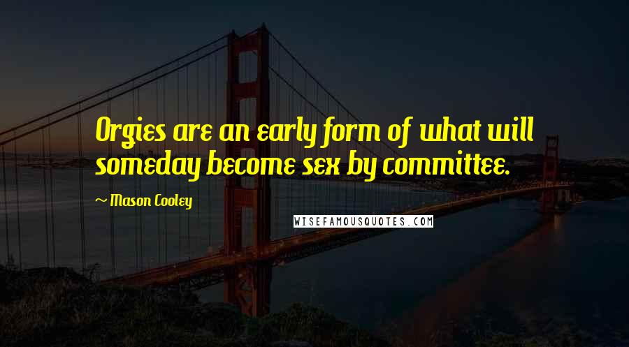 Mason Cooley Quotes: Orgies are an early form of what will someday become sex by committee.