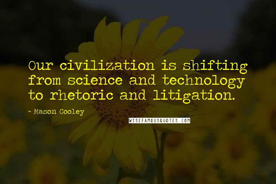 Mason Cooley Quotes: Our civilization is shifting from science and technology to rhetoric and litigation.