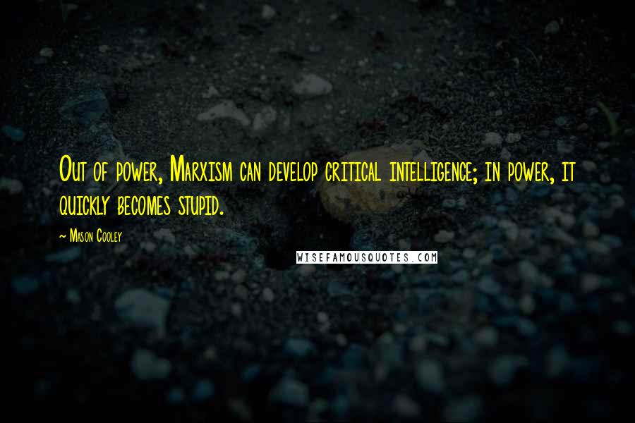 Mason Cooley Quotes: Out of power, Marxism can develop critical intelligence; in power, it quickly becomes stupid.