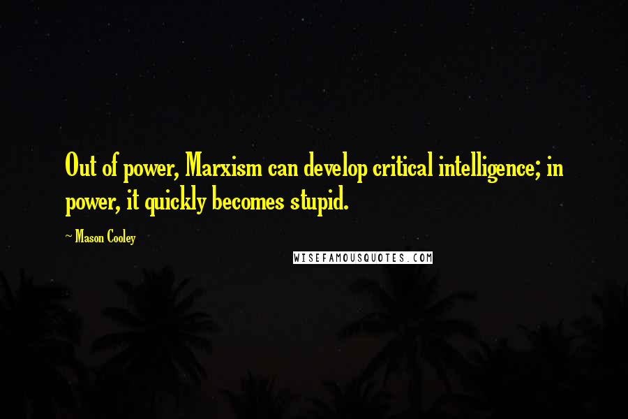 Mason Cooley Quotes: Out of power, Marxism can develop critical intelligence; in power, it quickly becomes stupid.