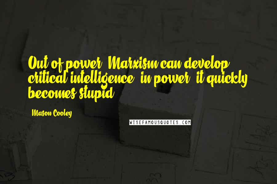 Mason Cooley Quotes: Out of power, Marxism can develop critical intelligence; in power, it quickly becomes stupid.