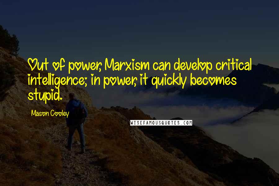 Mason Cooley Quotes: Out of power, Marxism can develop critical intelligence; in power, it quickly becomes stupid.