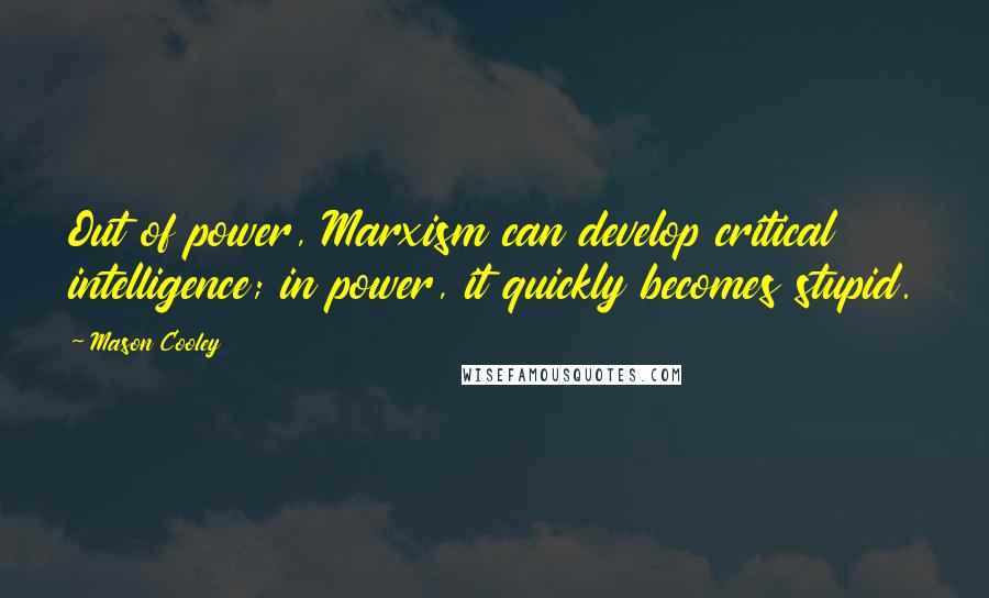 Mason Cooley Quotes: Out of power, Marxism can develop critical intelligence; in power, it quickly becomes stupid.