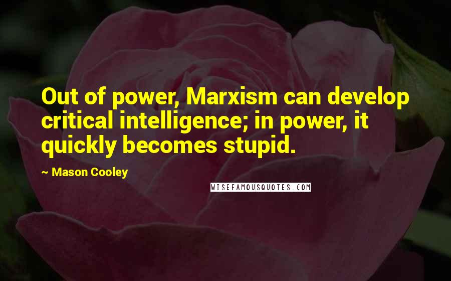 Mason Cooley Quotes: Out of power, Marxism can develop critical intelligence; in power, it quickly becomes stupid.